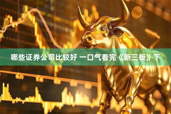 哪些证券公司比较好 一口气看完《新三板》下