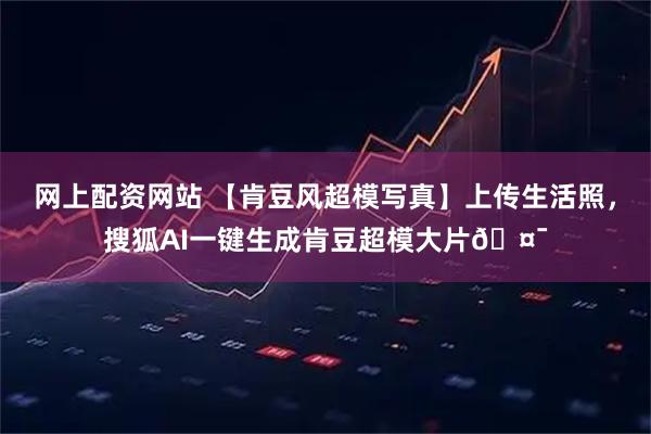 网上配资网站 【肯豆风超模写真】上传生活照，搜狐AI一键生成肯豆超模大片🤯