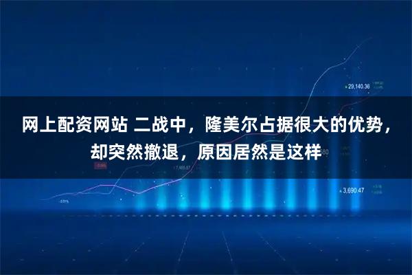 网上配资网站 二战中，隆美尔占据很大的优势，却突然撤退，原因居然是这样