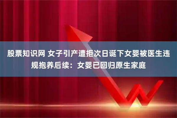 股票知识网 女子引产遭拒次日诞下女婴被医生违规抱养后续：女婴已回归原生家庭