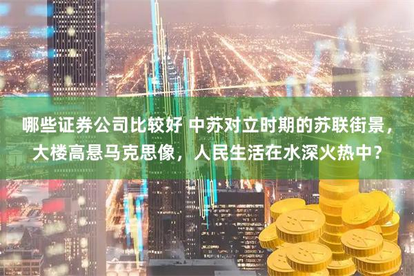 哪些证券公司比较好 中苏对立时期的苏联街景，大楼高悬马克思像，人民生活在水深火热中？