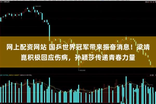 网上配资网站 国乒世界冠军带来振奋消息！梁靖崑积极回应伤病，孙颖莎传递青春力量