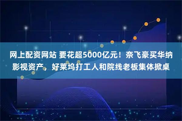 网上配资网站 要花超5000亿元！奈飞豪买华纳影视资产，好莱坞打工人和院线老板集体掀桌