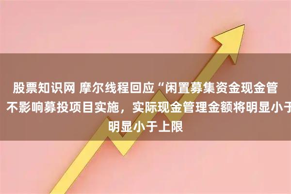 股票知识网 摩尔线程回应“闲置募集资金现金管理”：不影响募投项目实施，实际现金管理金额将明显小于上限