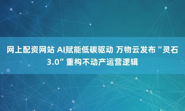 网上配资网站 AI赋能低碳驱动 万物云发布“灵石3.0”重构不动产运营逻辑