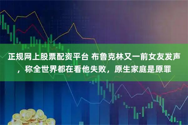 正规网上股票配资平台 布鲁克林又一前女友发声，称全世界都在看他失败，原生家庭是原罪