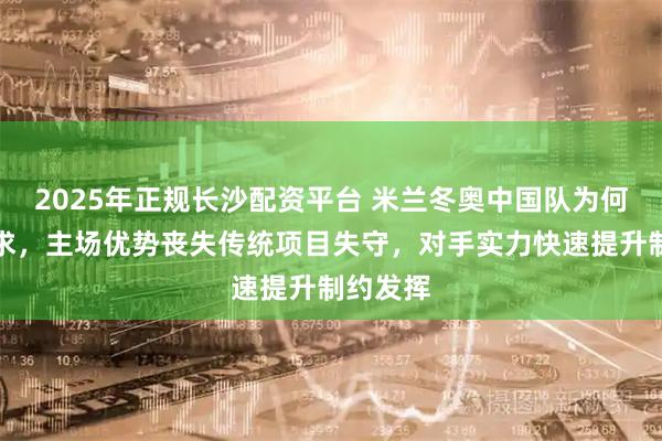 2025年正规长沙配资平台 米兰冬奥中国队为何一金难求，主场优势丧失传统项目失守，对手实力快速提升制约发挥